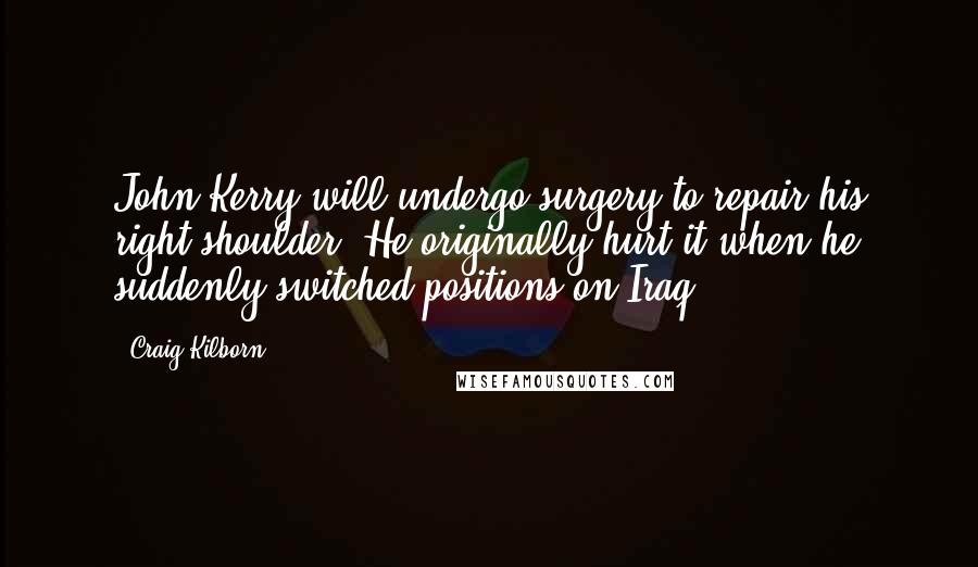 Craig Kilborn Quotes: John Kerry will undergo surgery to repair his right shoulder. He originally hurt it when he suddenly switched positions on Iraq.