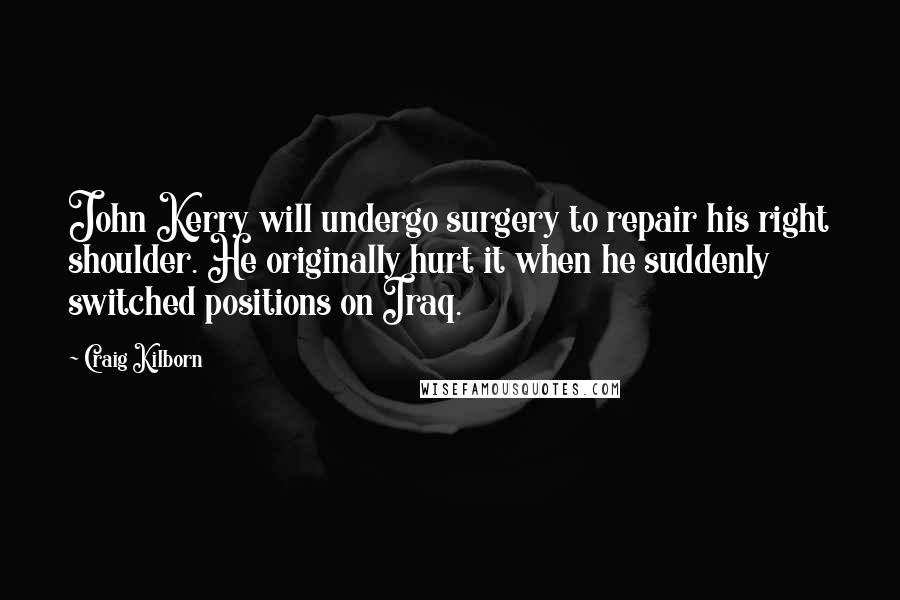 Craig Kilborn Quotes: John Kerry will undergo surgery to repair his right shoulder. He originally hurt it when he suddenly switched positions on Iraq.