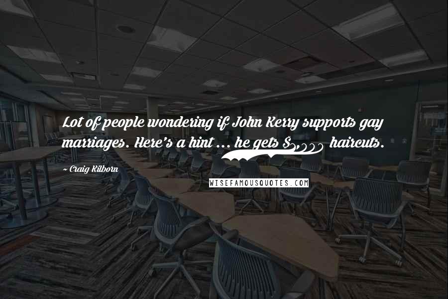 Craig Kilborn Quotes: Lot of people wondering if John Kerry supports gay marriages. Here's a hint ... he gets $1,000 haircuts.