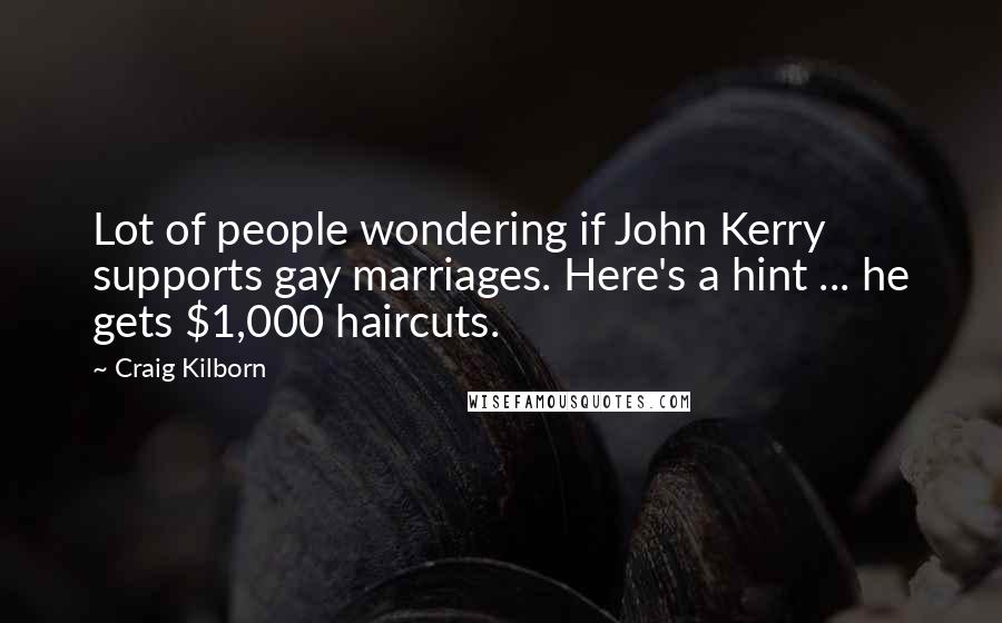 Craig Kilborn Quotes: Lot of people wondering if John Kerry supports gay marriages. Here's a hint ... he gets $1,000 haircuts.