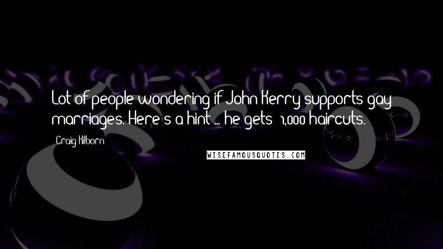 Craig Kilborn Quotes: Lot of people wondering if John Kerry supports gay marriages. Here's a hint ... he gets $1,000 haircuts.