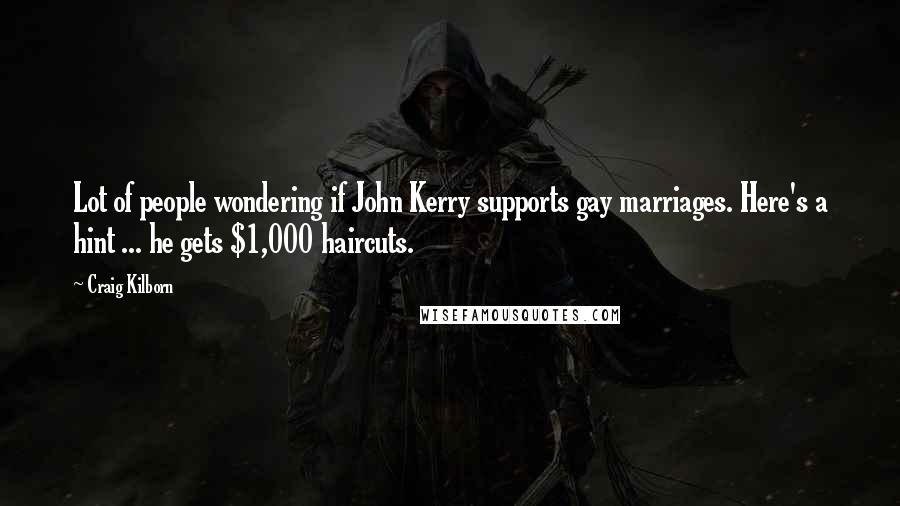 Craig Kilborn Quotes: Lot of people wondering if John Kerry supports gay marriages. Here's a hint ... he gets $1,000 haircuts.