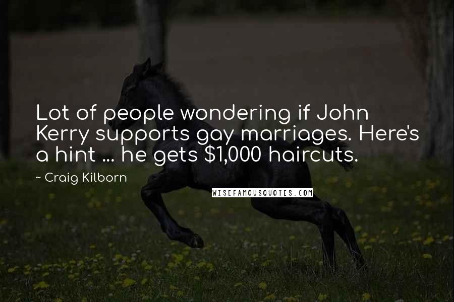 Craig Kilborn Quotes: Lot of people wondering if John Kerry supports gay marriages. Here's a hint ... he gets $1,000 haircuts.