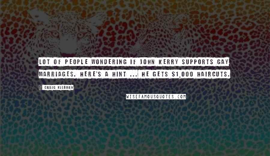 Craig Kilborn Quotes: Lot of people wondering if John Kerry supports gay marriages. Here's a hint ... he gets $1,000 haircuts.