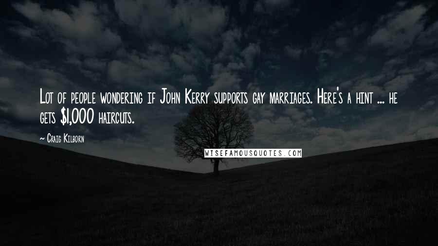 Craig Kilborn Quotes: Lot of people wondering if John Kerry supports gay marriages. Here's a hint ... he gets $1,000 haircuts.