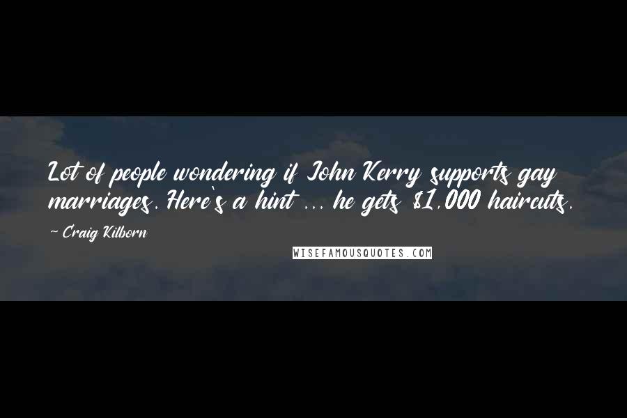 Craig Kilborn Quotes: Lot of people wondering if John Kerry supports gay marriages. Here's a hint ... he gets $1,000 haircuts.