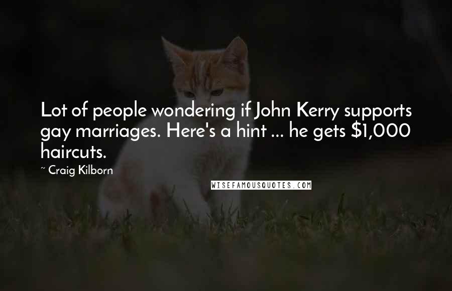 Craig Kilborn Quotes: Lot of people wondering if John Kerry supports gay marriages. Here's a hint ... he gets $1,000 haircuts.