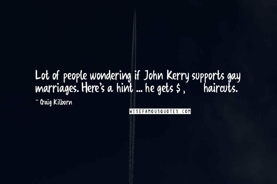 Craig Kilborn Quotes: Lot of people wondering if John Kerry supports gay marriages. Here's a hint ... he gets $1,000 haircuts.