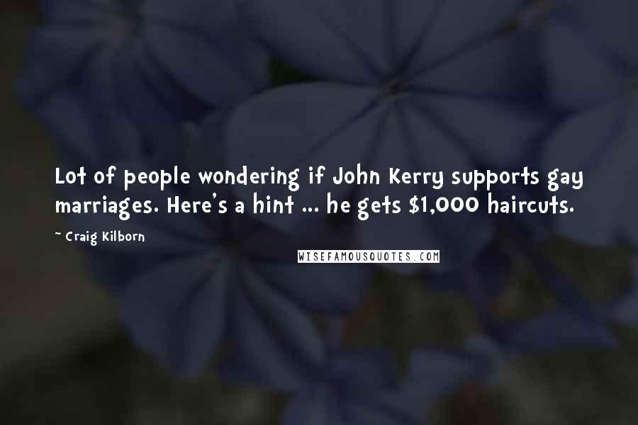 Craig Kilborn Quotes: Lot of people wondering if John Kerry supports gay marriages. Here's a hint ... he gets $1,000 haircuts.