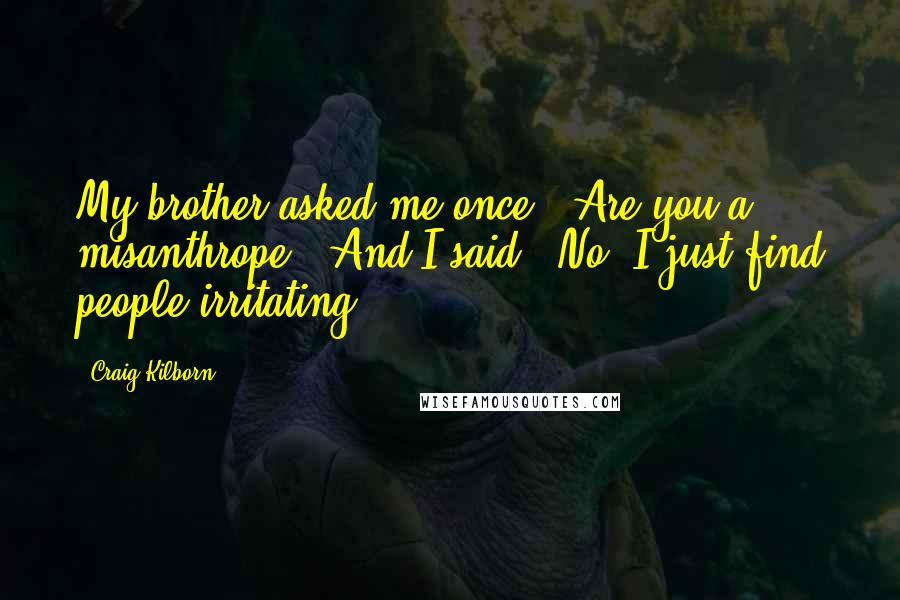 Craig Kilborn Quotes: My brother asked me once, 'Are you a misanthrope?' And I said, 'No, I just find people irritating.'