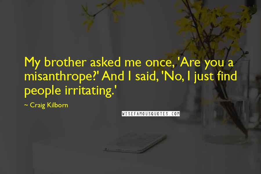 Craig Kilborn Quotes: My brother asked me once, 'Are you a misanthrope?' And I said, 'No, I just find people irritating.'