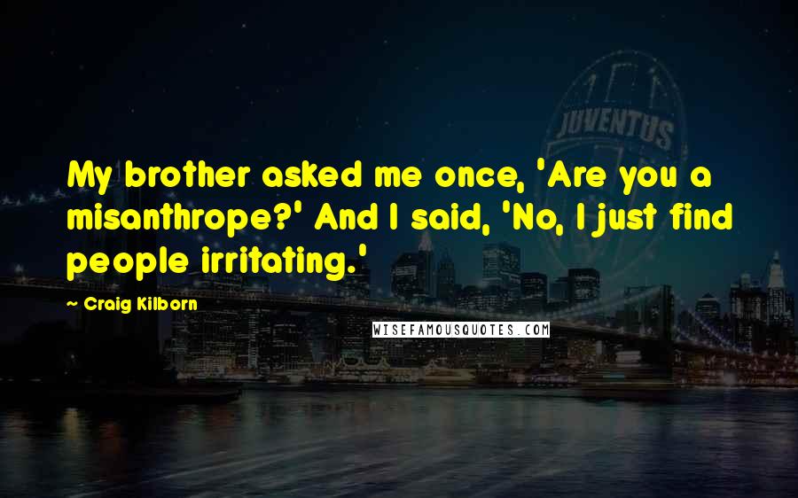 Craig Kilborn Quotes: My brother asked me once, 'Are you a misanthrope?' And I said, 'No, I just find people irritating.'