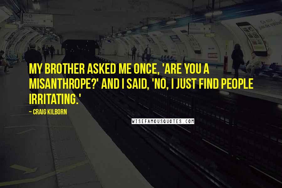 Craig Kilborn Quotes: My brother asked me once, 'Are you a misanthrope?' And I said, 'No, I just find people irritating.'