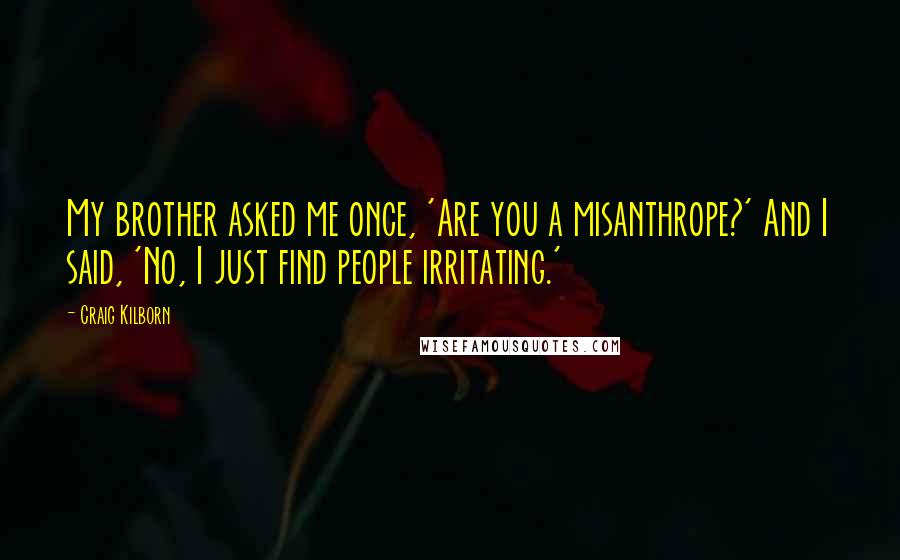 Craig Kilborn Quotes: My brother asked me once, 'Are you a misanthrope?' And I said, 'No, I just find people irritating.'