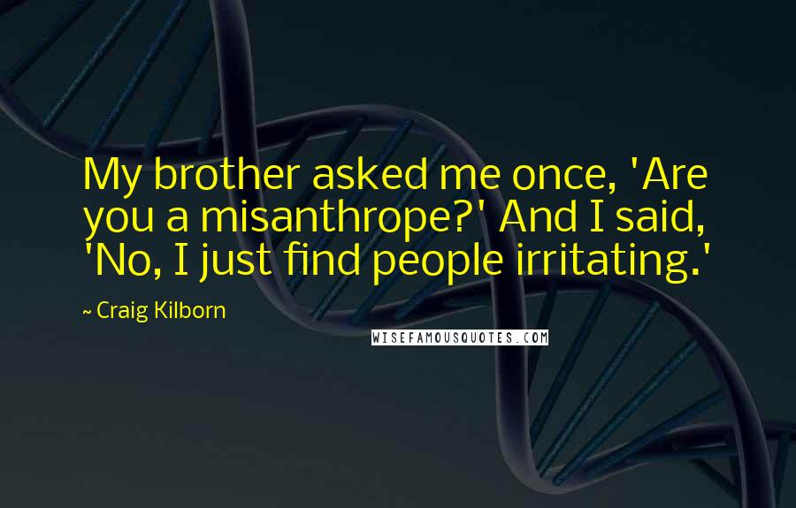 Craig Kilborn Quotes: My brother asked me once, 'Are you a misanthrope?' And I said, 'No, I just find people irritating.'