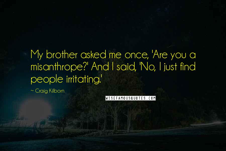 Craig Kilborn Quotes: My brother asked me once, 'Are you a misanthrope?' And I said, 'No, I just find people irritating.'