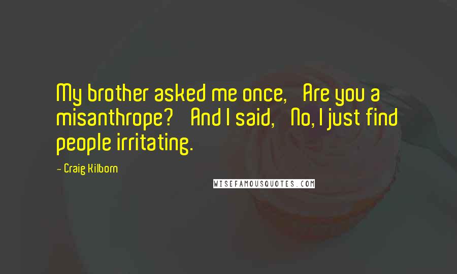 Craig Kilborn Quotes: My brother asked me once, 'Are you a misanthrope?' And I said, 'No, I just find people irritating.'