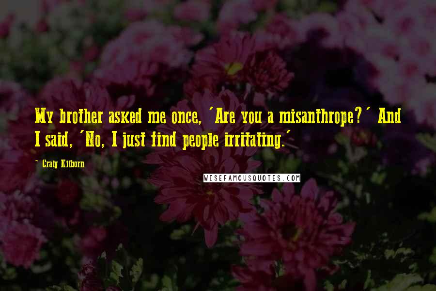 Craig Kilborn Quotes: My brother asked me once, 'Are you a misanthrope?' And I said, 'No, I just find people irritating.'