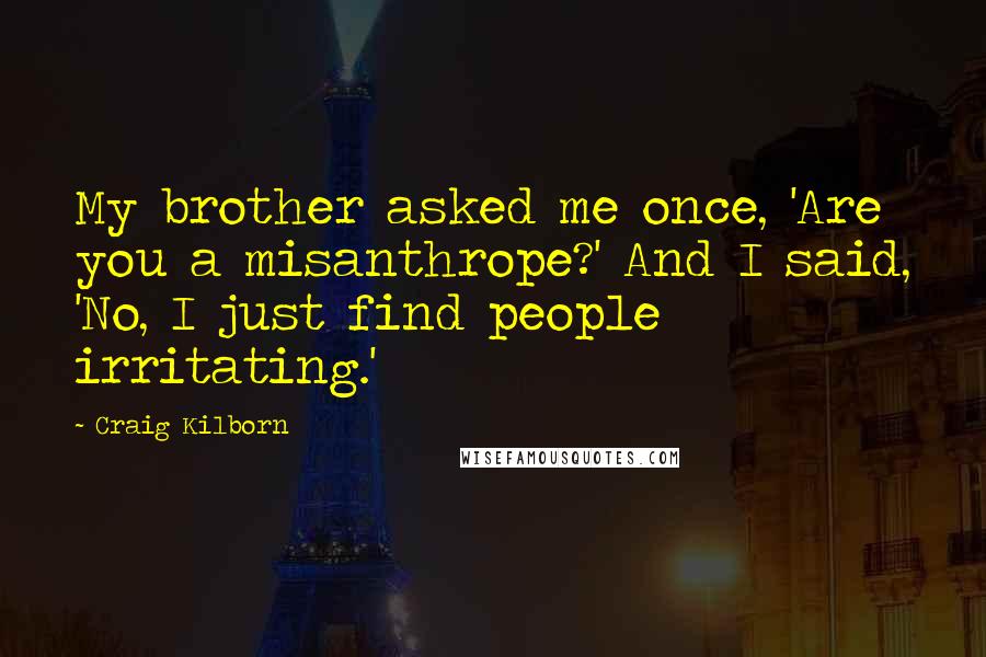 Craig Kilborn Quotes: My brother asked me once, 'Are you a misanthrope?' And I said, 'No, I just find people irritating.'