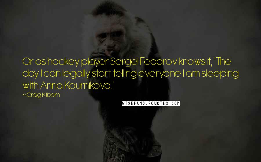 Craig Kilborn Quotes: Or as hockey player Sergei Fedorov knows it, 'The day I can legally start telling everyone I am sleeping with Anna Kournikova.'