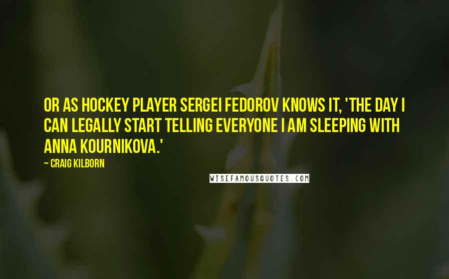 Craig Kilborn Quotes: Or as hockey player Sergei Fedorov knows it, 'The day I can legally start telling everyone I am sleeping with Anna Kournikova.'
