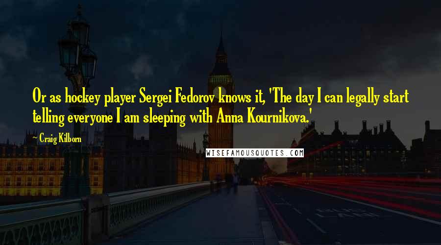 Craig Kilborn Quotes: Or as hockey player Sergei Fedorov knows it, 'The day I can legally start telling everyone I am sleeping with Anna Kournikova.'