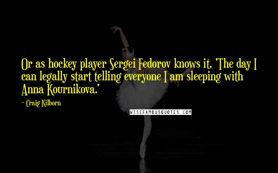 Craig Kilborn Quotes: Or as hockey player Sergei Fedorov knows it, 'The day I can legally start telling everyone I am sleeping with Anna Kournikova.'