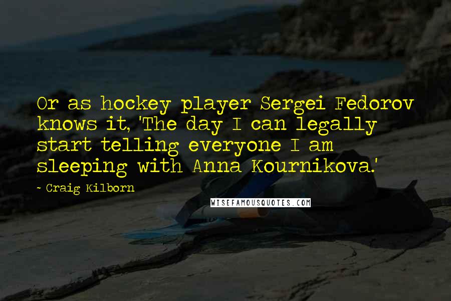 Craig Kilborn Quotes: Or as hockey player Sergei Fedorov knows it, 'The day I can legally start telling everyone I am sleeping with Anna Kournikova.'