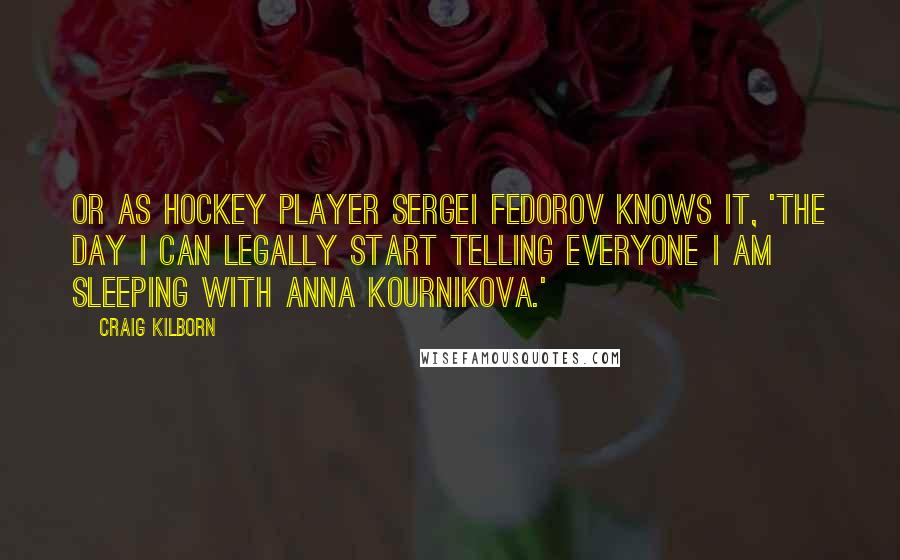 Craig Kilborn Quotes: Or as hockey player Sergei Fedorov knows it, 'The day I can legally start telling everyone I am sleeping with Anna Kournikova.'