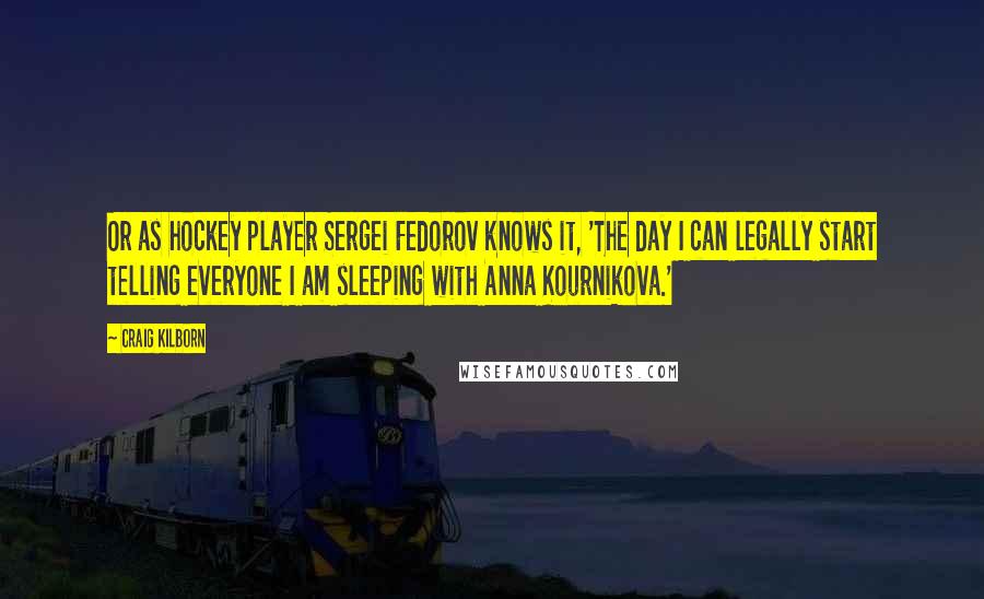 Craig Kilborn Quotes: Or as hockey player Sergei Fedorov knows it, 'The day I can legally start telling everyone I am sleeping with Anna Kournikova.'