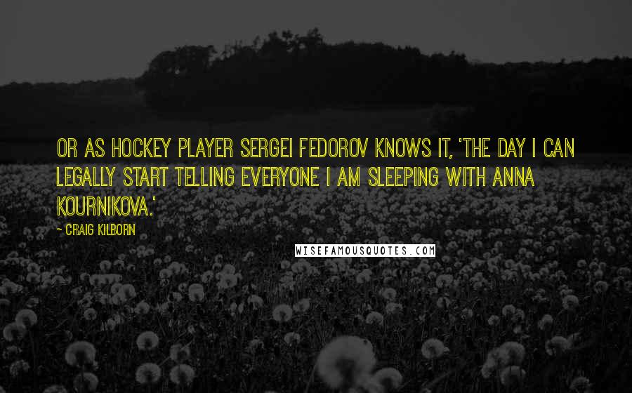 Craig Kilborn Quotes: Or as hockey player Sergei Fedorov knows it, 'The day I can legally start telling everyone I am sleeping with Anna Kournikova.'