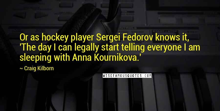 Craig Kilborn Quotes: Or as hockey player Sergei Fedorov knows it, 'The day I can legally start telling everyone I am sleeping with Anna Kournikova.'