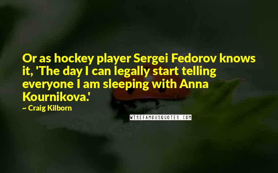 Craig Kilborn Quotes: Or as hockey player Sergei Fedorov knows it, 'The day I can legally start telling everyone I am sleeping with Anna Kournikova.'