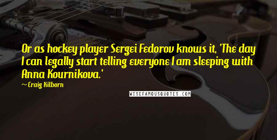 Craig Kilborn Quotes: Or as hockey player Sergei Fedorov knows it, 'The day I can legally start telling everyone I am sleeping with Anna Kournikova.'