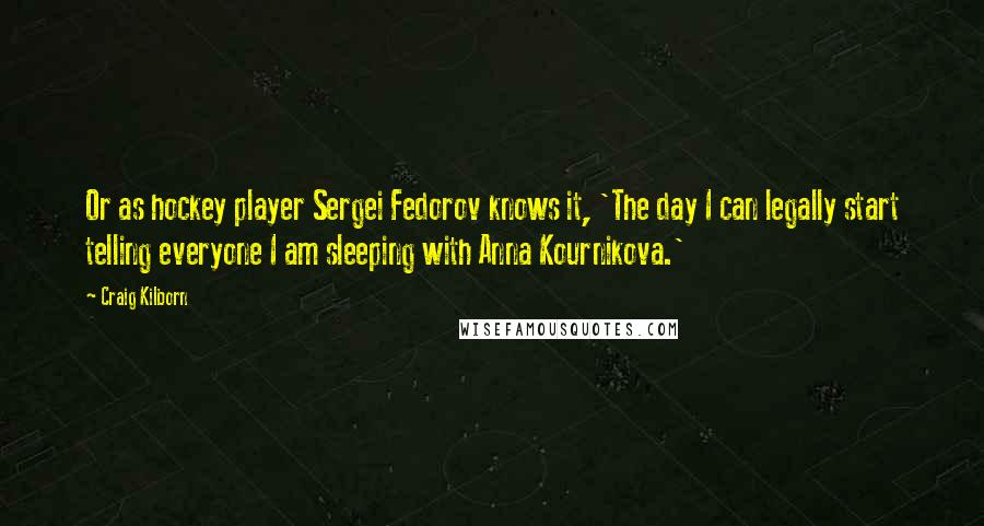 Craig Kilborn Quotes: Or as hockey player Sergei Fedorov knows it, 'The day I can legally start telling everyone I am sleeping with Anna Kournikova.'