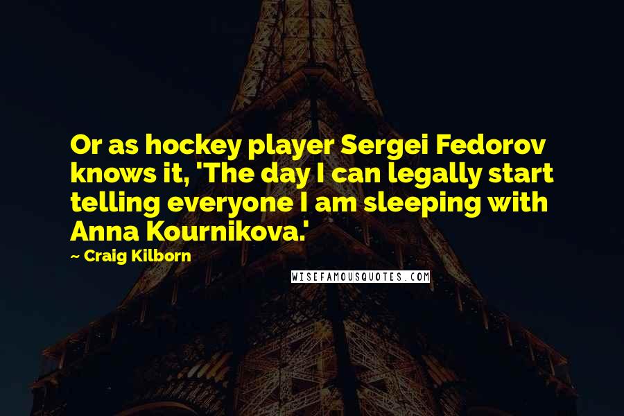 Craig Kilborn Quotes: Or as hockey player Sergei Fedorov knows it, 'The day I can legally start telling everyone I am sleeping with Anna Kournikova.'