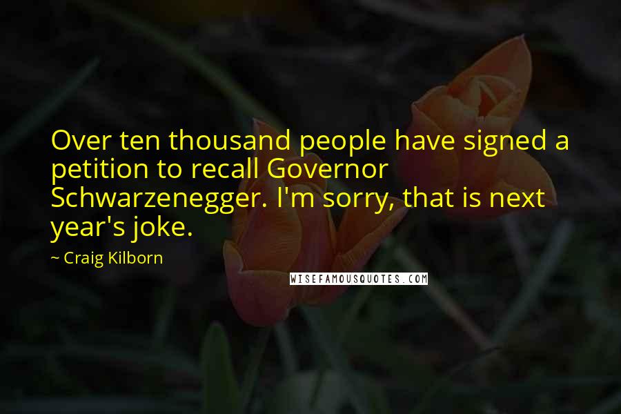 Craig Kilborn Quotes: Over ten thousand people have signed a petition to recall Governor Schwarzenegger. I'm sorry, that is next year's joke.