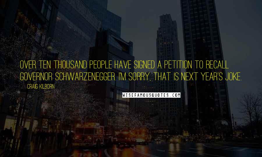 Craig Kilborn Quotes: Over ten thousand people have signed a petition to recall Governor Schwarzenegger. I'm sorry, that is next year's joke.