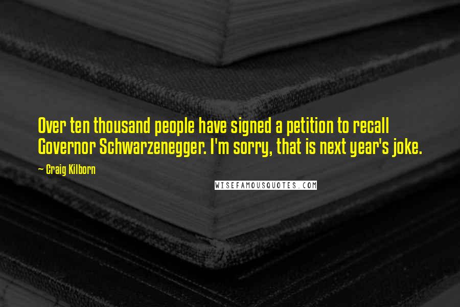 Craig Kilborn Quotes: Over ten thousand people have signed a petition to recall Governor Schwarzenegger. I'm sorry, that is next year's joke.