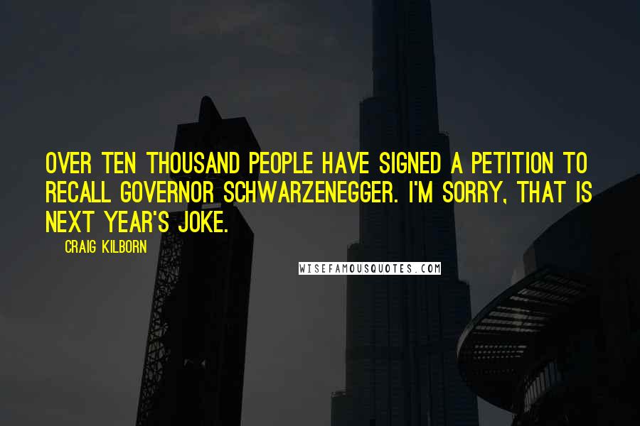 Craig Kilborn Quotes: Over ten thousand people have signed a petition to recall Governor Schwarzenegger. I'm sorry, that is next year's joke.