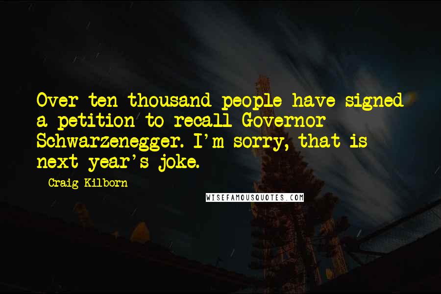 Craig Kilborn Quotes: Over ten thousand people have signed a petition to recall Governor Schwarzenegger. I'm sorry, that is next year's joke.
