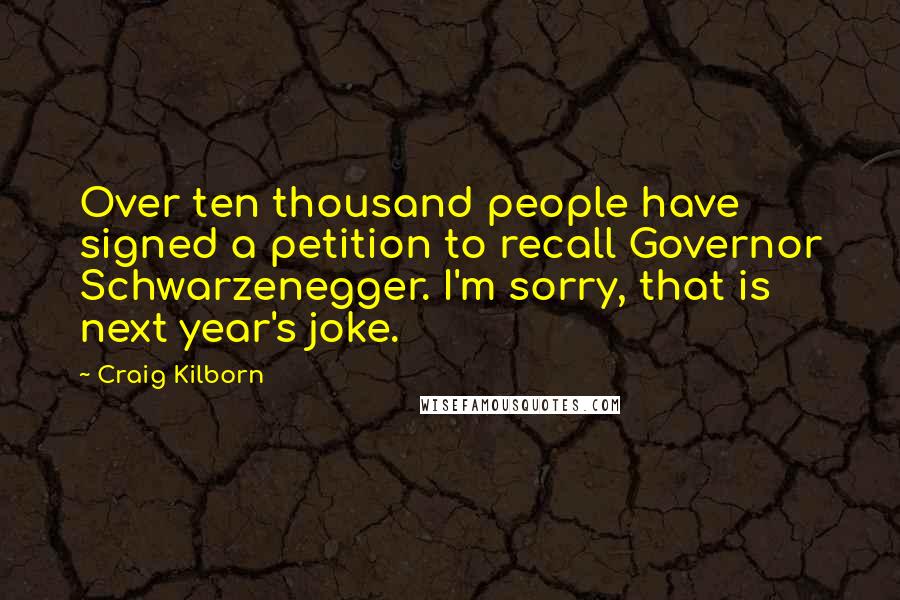 Craig Kilborn Quotes: Over ten thousand people have signed a petition to recall Governor Schwarzenegger. I'm sorry, that is next year's joke.