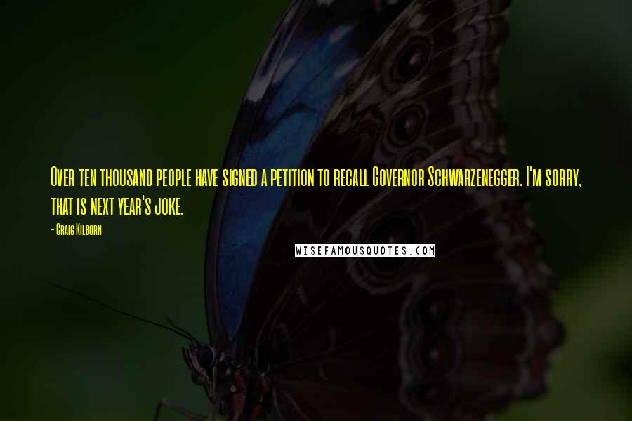 Craig Kilborn Quotes: Over ten thousand people have signed a petition to recall Governor Schwarzenegger. I'm sorry, that is next year's joke.