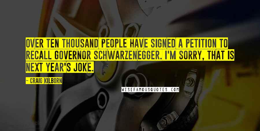 Craig Kilborn Quotes: Over ten thousand people have signed a petition to recall Governor Schwarzenegger. I'm sorry, that is next year's joke.