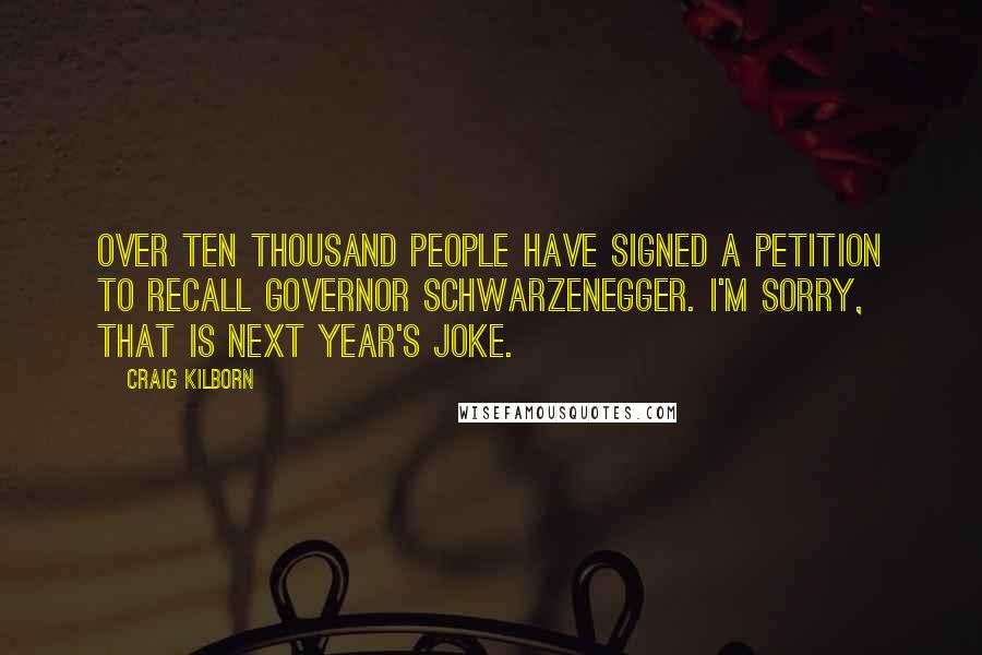 Craig Kilborn Quotes: Over ten thousand people have signed a petition to recall Governor Schwarzenegger. I'm sorry, that is next year's joke.
