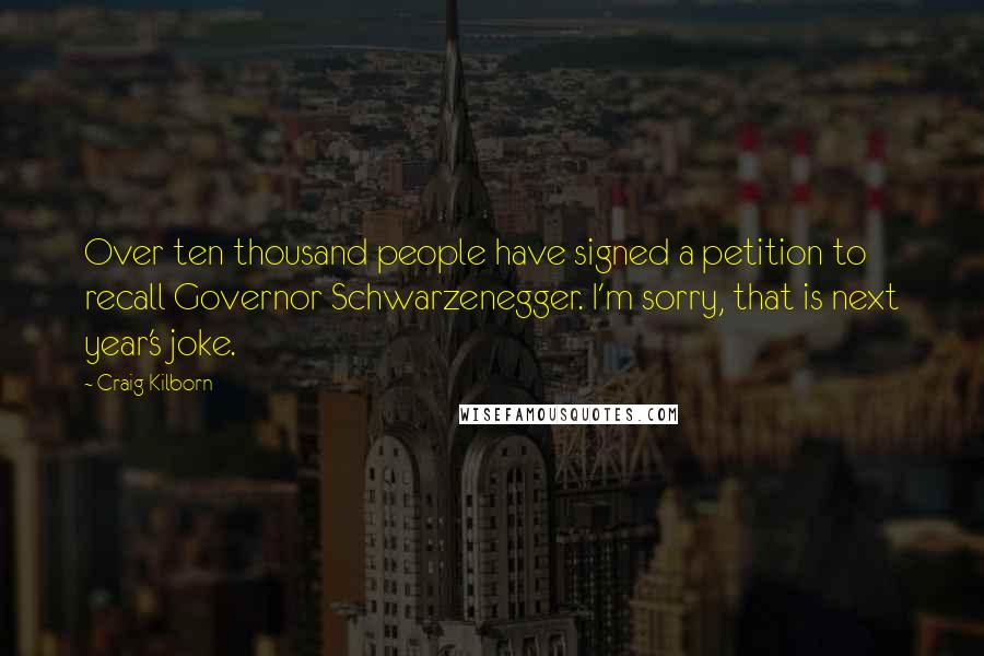 Craig Kilborn Quotes: Over ten thousand people have signed a petition to recall Governor Schwarzenegger. I'm sorry, that is next year's joke.