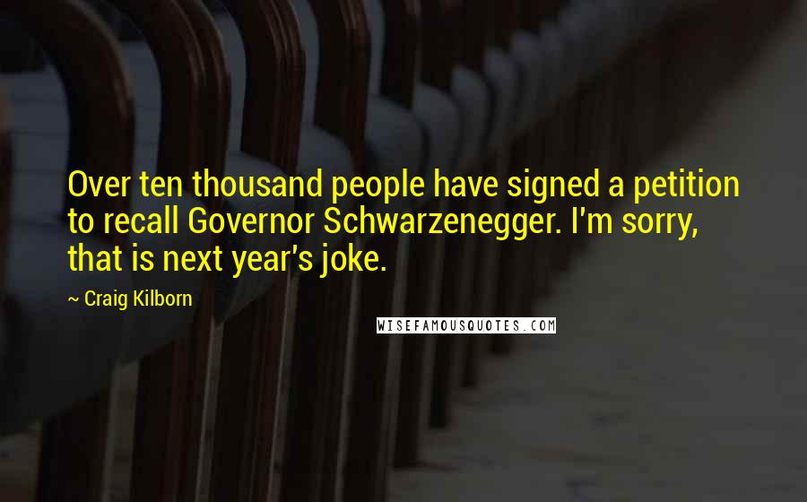 Craig Kilborn Quotes: Over ten thousand people have signed a petition to recall Governor Schwarzenegger. I'm sorry, that is next year's joke.