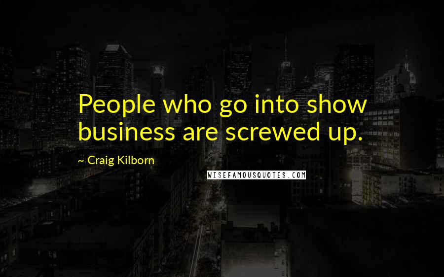 Craig Kilborn Quotes: People who go into show business are screwed up.