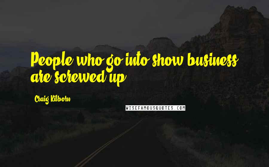 Craig Kilborn Quotes: People who go into show business are screwed up.