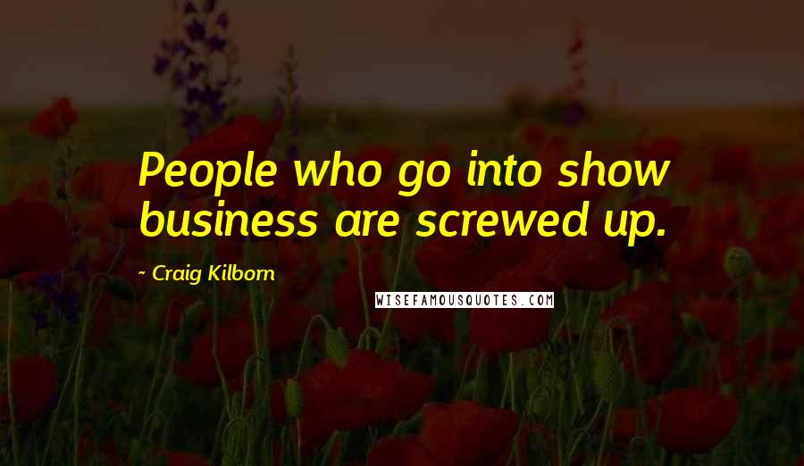 Craig Kilborn Quotes: People who go into show business are screwed up.